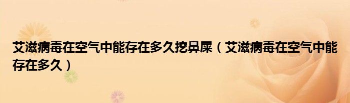 艾滋病毒在空氣中能存在多久挖鼻屎（艾滋病毒在空氣中能存在多久）