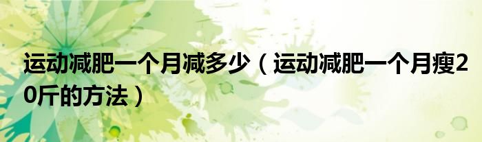 運(yùn)動減肥一個(gè)月減多少（運(yùn)動減肥一個(gè)月瘦20斤的方法）