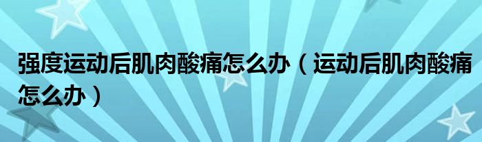 強度運動后肌肉酸痛怎么辦（運動后肌肉酸痛怎么辦）