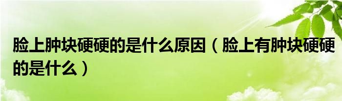 臉上腫塊硬硬的是什么原因（臉上有腫塊硬硬的是什么）