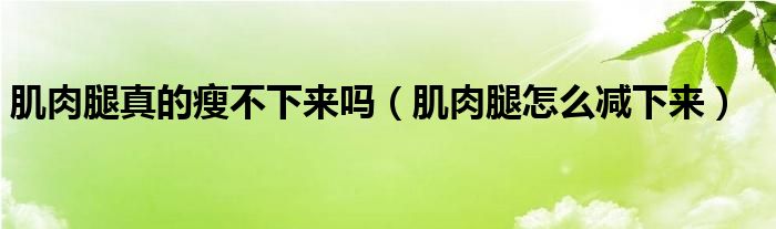 肌肉腿真的瘦不下來(lái)嗎（肌肉腿怎么減下來(lái)）