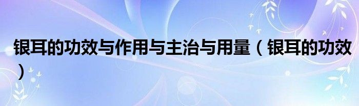 銀耳的功效與作用與主治與用量（銀耳的功效）