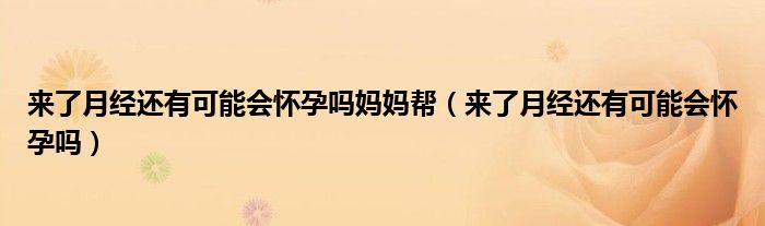 來(lái)了月經(jīng)還有可能會(huì)懷孕嗎媽媽幫（來(lái)了月經(jīng)還有可能會(huì)懷孕嗎）