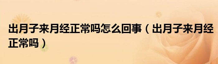 出月子來(lái)月經(jīng)正常嗎怎么回事（出月子來(lái)月經(jīng)正常嗎）