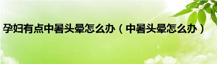 孕婦有點中暑頭暈怎么辦（中暑頭暈怎么辦）