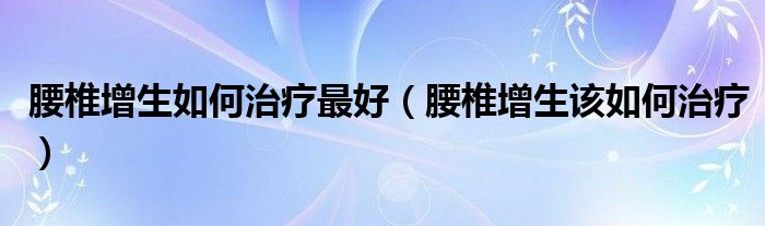 腰椎增生如何治療最好（腰椎增生該如何治療）