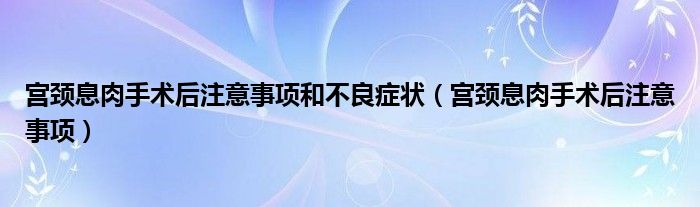 宮頸息肉手術(shù)后注意事項和不良癥狀（宮頸息肉手術(shù)后注意事項）