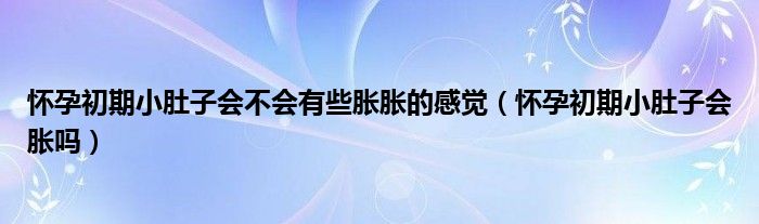 懷孕初期小肚子會(huì)不會(huì)有些脹脹的感覺(jué)（懷孕初期小肚子會(huì)脹嗎）