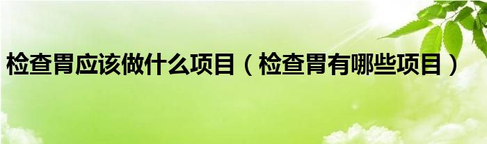 檢查胃應(yīng)該做什么項(xiàng)目（檢查胃有哪些項(xiàng)目）