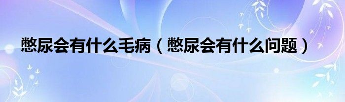 憋尿會有什么毛?。ū锬驎惺裁磫栴}）