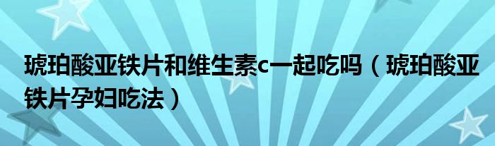 琥珀酸亞鐵片和維生素c一起吃嗎（琥珀酸亞鐵片孕婦吃法）