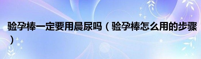 驗(yàn)孕棒一定要用晨尿嗎（驗(yàn)孕棒怎么用的步驟）