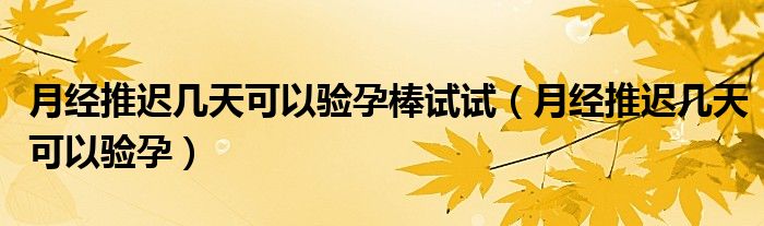 月經推遲幾天可以驗孕棒試試（月經推遲幾天可以驗孕）