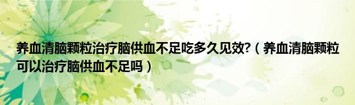 養(yǎng)血清腦顆粒治療腦供血不足吃多久見效?（養(yǎng)血清腦顆?？梢灾委熌X供血不足嗎）