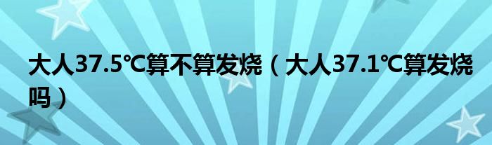 大人37.5℃算不算發(fā)燒（大人37.1℃算發(fā)燒嗎）