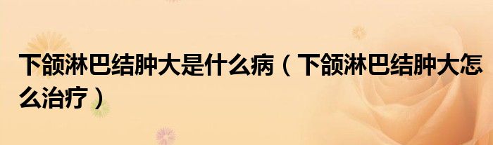 下頜淋巴結(jié)腫大是什么?。ㄏ骂M淋巴結(jié)腫大怎么治療）