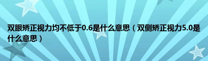 雙眼矯正視力均不低于0.6是什么意思（雙側(cè)矯正視力5.0是什么意思）