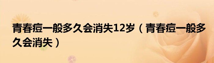 青春痘一般多久會(huì)消失12歲（青春痘一般多久會(huì)消失）