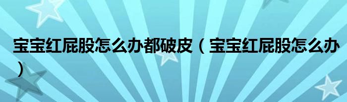 寶寶紅屁股怎么辦都破皮（寶寶紅屁股怎么辦）