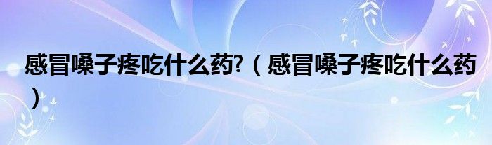 感冒嗓子疼吃什么藥?（感冒嗓子疼吃什么藥）