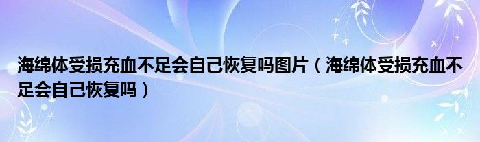 海綿體受損充血不足會自己恢復(fù)嗎圖片（海綿體受損充血不足會自己恢復(fù)嗎）