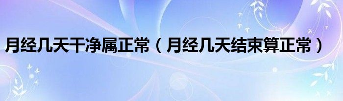 月經(jīng)幾天干凈屬正常（月經(jīng)幾天結(jié)束算正常）