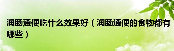 潤腸通便吃什么效果好（潤腸通便的食物都有哪些）