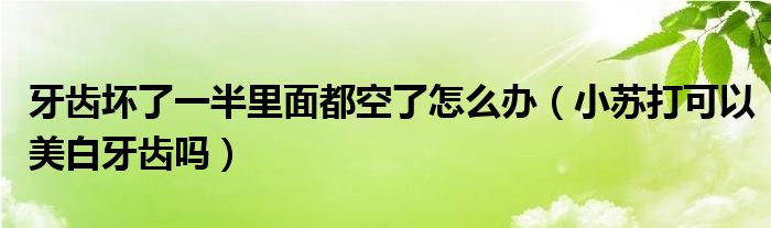 牙齒壞了一半里面都空了怎么辦（小蘇打可以美白牙齒嗎）