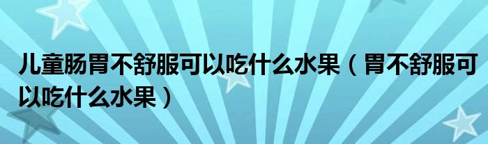 兒童腸胃不舒服可以吃什么水果（胃不舒服可以吃什么水果）