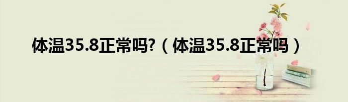 體溫35.8正常嗎?（體溫35.8正常嗎）