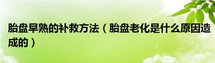 胎盤早熟的補救方法（胎盤老化是什么原因造成的）