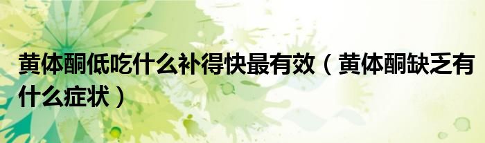 黃體酮低吃什么補(bǔ)得快最有效（黃體酮缺乏有什么癥狀）