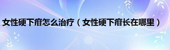 女性硬下疳怎么治療（女性硬下疳長(zhǎng)在哪里）