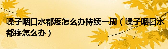 嗓子咽口水都疼怎么辦持續(xù)一周（嗓子咽口水都疼怎么辦）