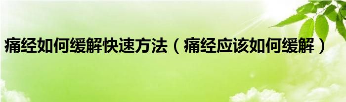 痛經(jīng)如何緩解快速方法（痛經(jīng)應(yīng)該如何緩解）