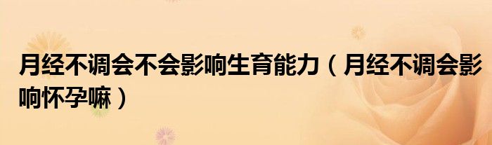 月經(jīng)不調(diào)會(huì)不會(huì)影響生育能力（月經(jīng)不調(diào)會(huì)影響懷孕嘛）