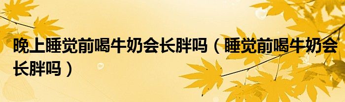 晚上睡覺前喝牛奶會(huì)長胖嗎（睡覺前喝牛奶會(huì)長胖嗎）