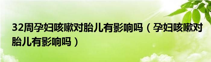 32周孕婦咳嗽對胎兒有影響嗎（孕婦咳嗽對胎兒有影響嗎）