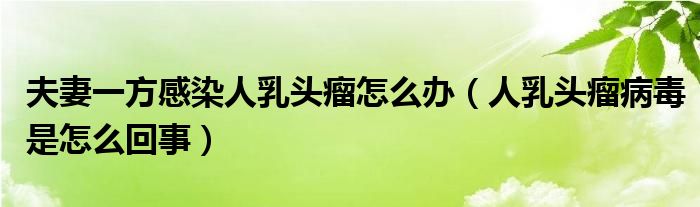 夫妻一方感染人乳頭瘤怎么辦（人乳頭瘤病毒是怎么回事）