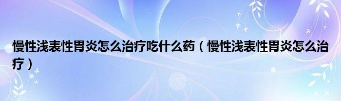 慢性淺表性胃炎怎么治療吃什么藥（慢性淺表性胃炎怎么治療）