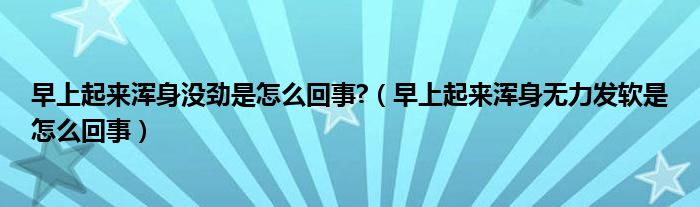 早上起來渾身沒勁是怎么回事?（早上起來渾身無力發(fā)軟是怎么回事）