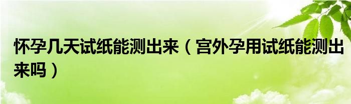 懷孕幾天試紙能測(cè)出來(lái)（宮外孕用試紙能測(cè)出來(lái)嗎）