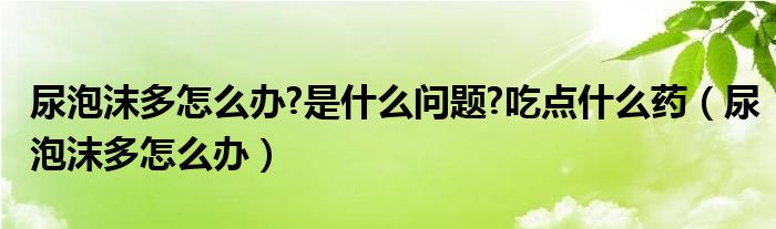 尿泡沫多怎么辦?是什么問題?吃點什么藥（尿泡沫多怎么辦）