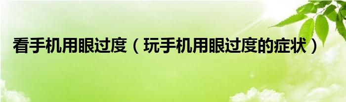 看手機用眼過度（玩手機用眼過度的癥狀）