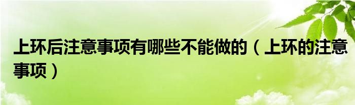 上環(huán)后注意事項有哪些不能做的（上環(huán)的注意事項）