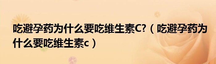 吃避孕藥為什么要吃維生素C?（吃避孕藥為什么要吃維生素c）