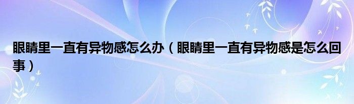 眼睛里一直有異物感怎么辦（眼睛里一直有異物感是怎么回事）