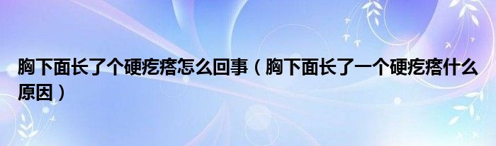 胸下面長(zhǎng)了個(gè)硬疙瘩怎么回事（胸下面長(zhǎng)了一個(gè)硬疙瘩什么原因）