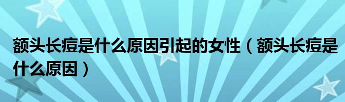 額頭長痘是什么原因引起的女性（額頭長痘是什么原因）