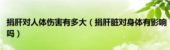 捐肝對人體傷害有多大（捐肝臟對身體有影響嗎）